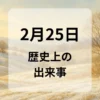 ２月２５日　歴史上の出来事