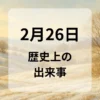 ２月２６日　歴史上の出来事