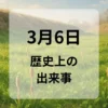 ３月６日　歴史上の出来事