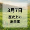 ３月７日　歴史上の出来事