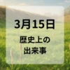 ３月１５日　歴史上の出来事