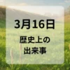 ３月１６日　歴史上の出来事