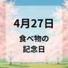 ４月２７日　食べ物の記念日