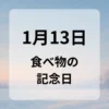 １月１３日　食べ物の記念日
