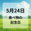 ５月２４日　食べ物の記念日