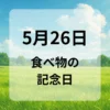 ５月２６日　食べ物の記念日