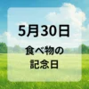 ５月３０日　食べ物の記念日
