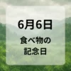６月６日　食べ物の記念日