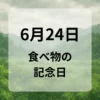 ６月２４日　食べ物の記念日