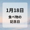 １月１８日　食べ物の記念日