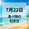 ７月２２日　食べ物の記念日