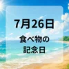 ７月２６日　食べ物の記念日
