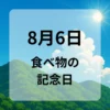 ８月６日　食べ物の記念日