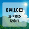 ８月１０日　食べ物の記念日