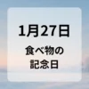 １月２７日　食べ物の記念日