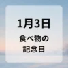 １月３日　食べ物の記念日