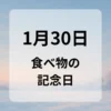 １月３０日　食べ物の記念日
