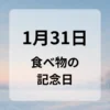 １月３１日　食べ物の記念日