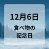 １２月６日　食べ物の記念日