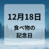 １２月１８日　食べ物の記念日