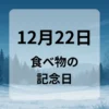 １２月２２日　食べ物の記念日