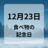 １２月２３日　食べ物の記念日
