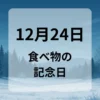 １２月２４日　食べ物の記念日