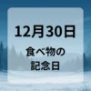 １２月３０日　食べ物の記念日