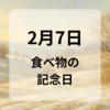 ２月７日　食べ物の記念日