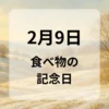 ２月９日　食べ物の記念日