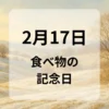 ２月１７日　食べ物の記念日