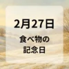 ２月２７日　食べ物の記念日