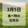 ３月５日　食べ物の記念日