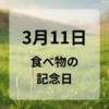 ３月１１日　食べ物の記念日