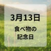 ３月１３日　食べ物の記念日