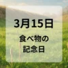 ３月１５日　食べ物の記念日