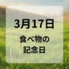 ３月１７日　食べ物の記念日