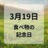 ３月１９日　食べ物の記念日