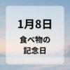 １月８日　食べ物の記念日