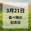 ３月２１日　食べ物の記念日