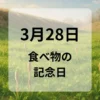 ３月２８日　食べ物の記念日