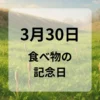 ３月３０日　食べ物の記念日