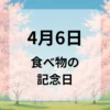 ４月６日　食べ物の記念日