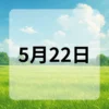5月22日　今日は何の日