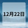 12月22日　今日は何の日