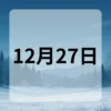 12月27日　今日は何の日
