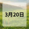 3月20日　今日は何の日